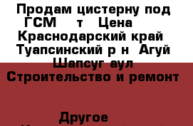 Продам цистерну под ГСМ 4,2т › Цена ­ 1 - Краснодарский край, Туапсинский р-н, Агуй-Шапсуг аул Строительство и ремонт » Другое   . Краснодарский край